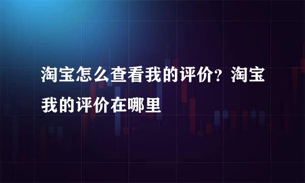 淘宝怎么查看我的评价？淘宝我的评价在哪里