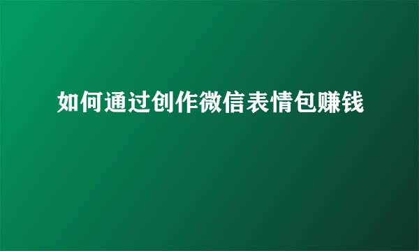 如何通过创作微信表情包赚钱