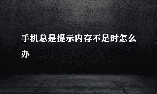 手机总是提示内存不足时怎么办