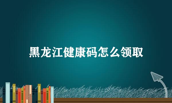 黑龙江健康码怎么领取
