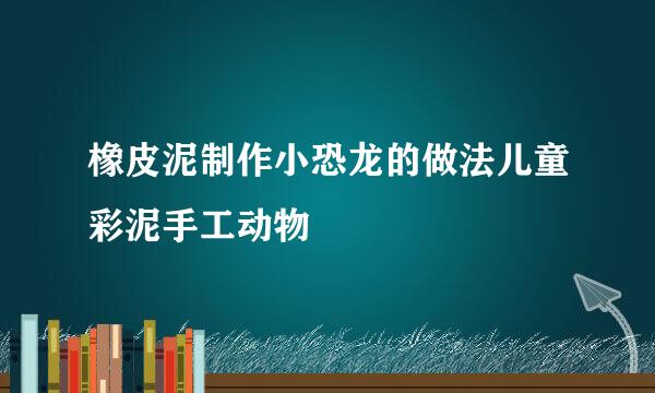 橡皮泥制作小恐龙的做法儿童彩泥手工动物