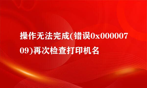 操作无法完成(错误0x00000709)再次检查打印机名
