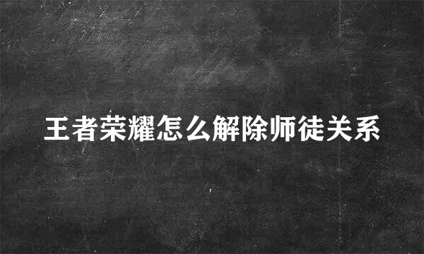 王者荣耀怎么解除师徒关系