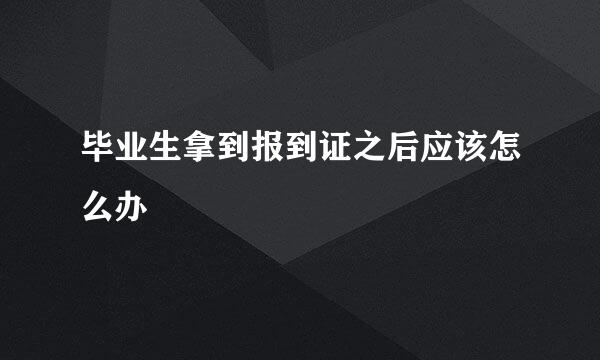 毕业生拿到报到证之后应该怎么办