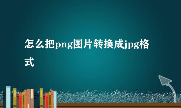 怎么把png图片转换成jpg格式