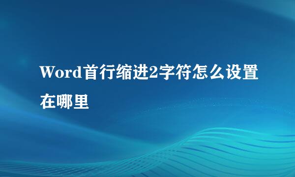 Word首行缩进2字符怎么设置在哪里