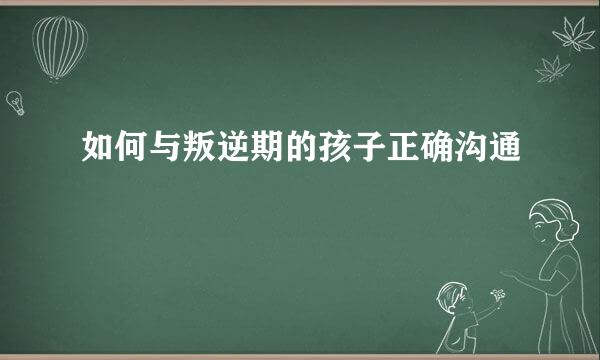 如何与叛逆期的孩子正确沟通