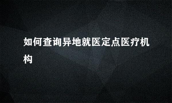 如何查询异地就医定点医疗机构