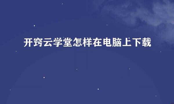 开窍云学堂怎样在电脑上下载