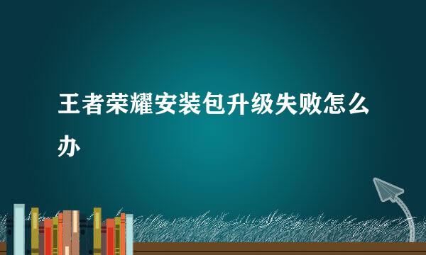 王者荣耀安装包升级失败怎么办