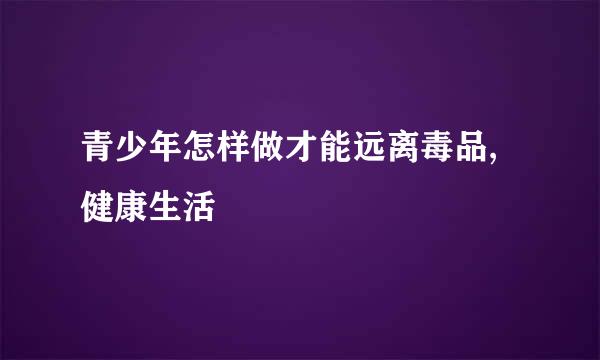 青少年怎样做才能远离毒品,健康生活