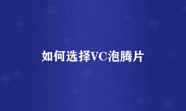 如何选择VC泡腾片