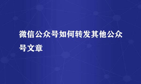 微信公众号如何转发其他公众号文章