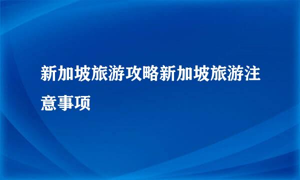 新加坡旅游攻略新加坡旅游注意事项