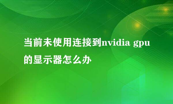 当前未使用连接到nvidia gpu的显示器怎么办