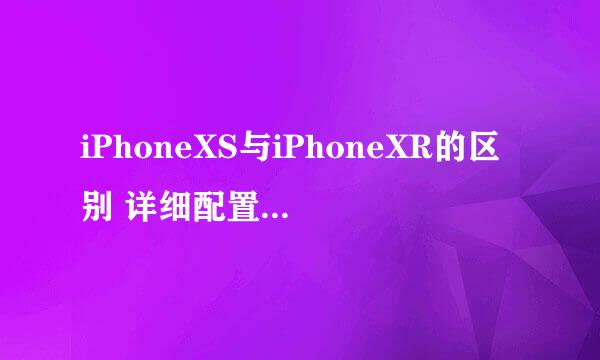 iPhoneXS与iPhoneXR的区别 详细配置对比汇总