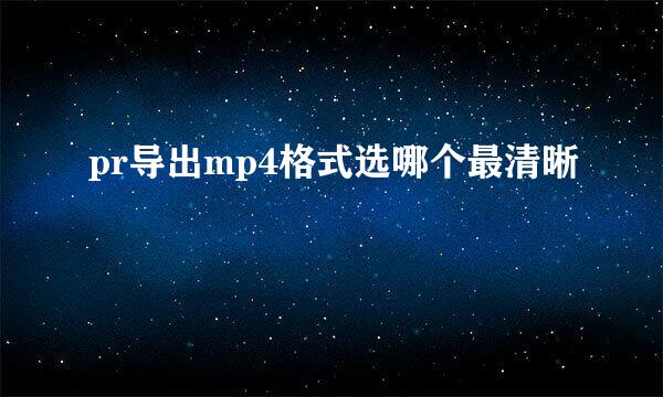 pr导出mp4格式选哪个最清晰
