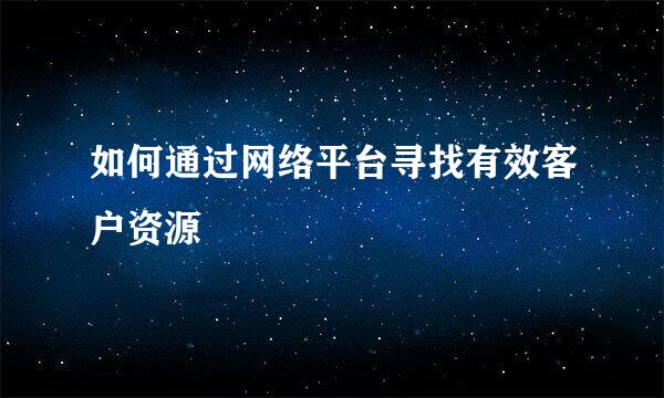 如何通过网络平台寻找有效客户资源