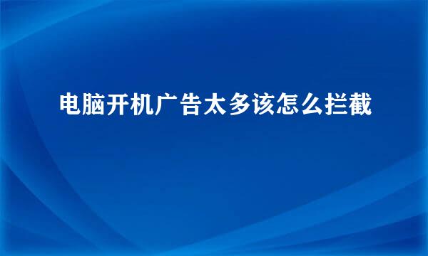 电脑开机广告太多该怎么拦截
