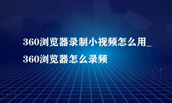 360浏览器录制小视频怎么用_360浏览器怎么录频