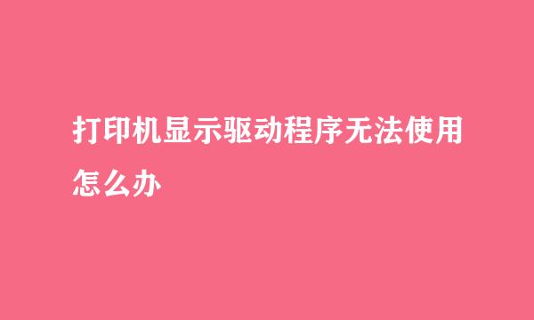 打印机显示驱动程序无法使用怎么办