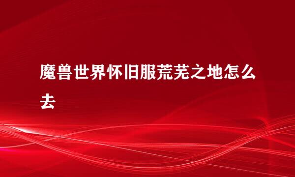 魔兽世界怀旧服荒芜之地怎么去