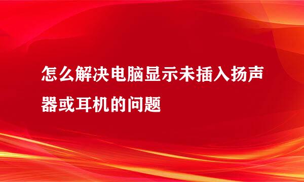 怎么解决电脑显示未插入扬声器或耳机的问题