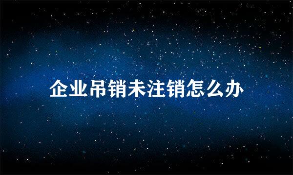 企业吊销未注销怎么办