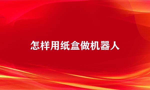 怎样用纸盒做机器人