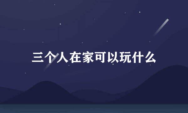 三个人在家可以玩什么