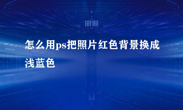 怎么用ps把照片红色背景换成浅蓝色