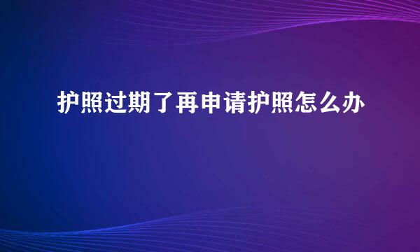 护照过期了再申请护照怎么办