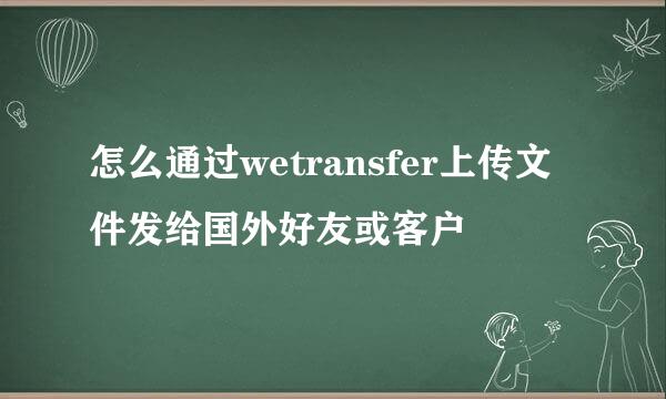 怎么通过wetransfer上传文件发给国外好友或客户