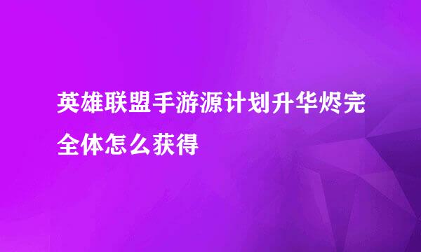 英雄联盟手游源计划升华烬完全体怎么获得