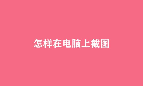 怎样在电脑上截图