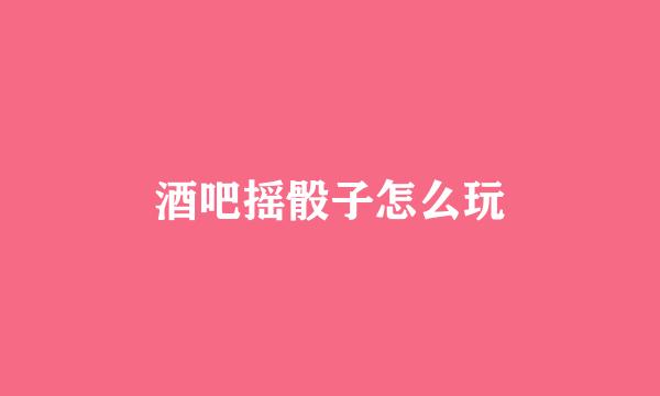 酒吧摇骰子怎么玩