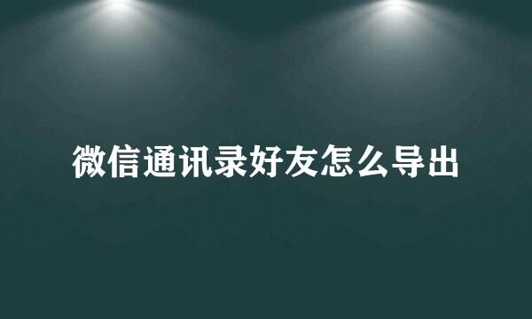 微信通讯录好友怎么导出