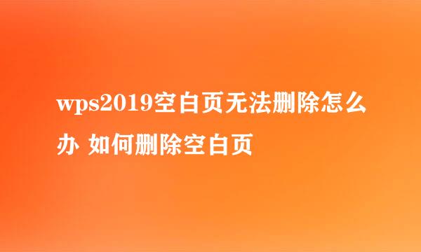 wps2019空白页无法删除怎么办 如何删除空白页
