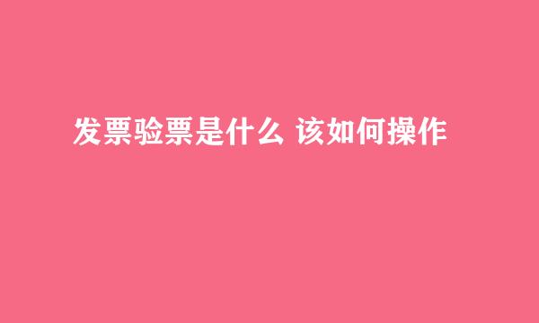 发票验票是什么 该如何操作