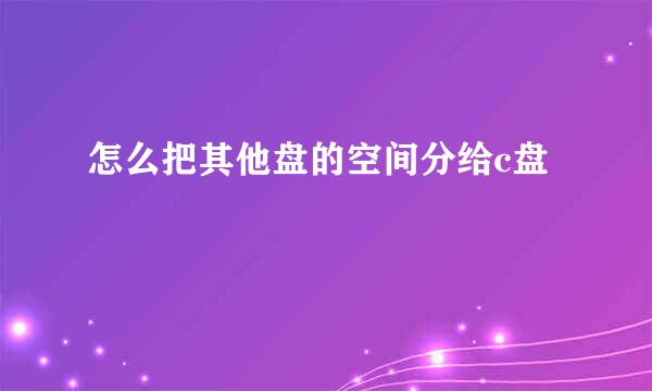 怎么把其他盘的空间分给c盘