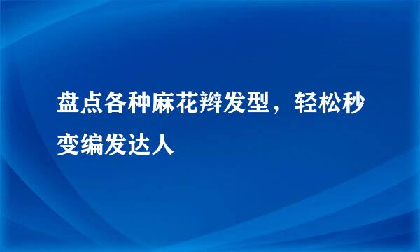 盘点各种麻花辫发型，轻松秒变编发达人