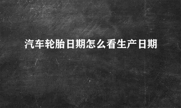 汽车轮胎日期怎么看生产日期