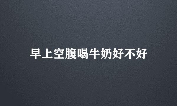 早上空腹喝牛奶好不好
