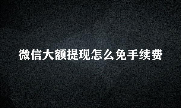 微信大额提现怎么免手续费