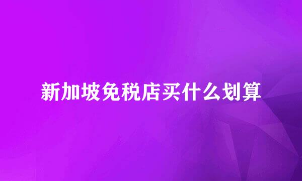 新加坡免税店买什么划算