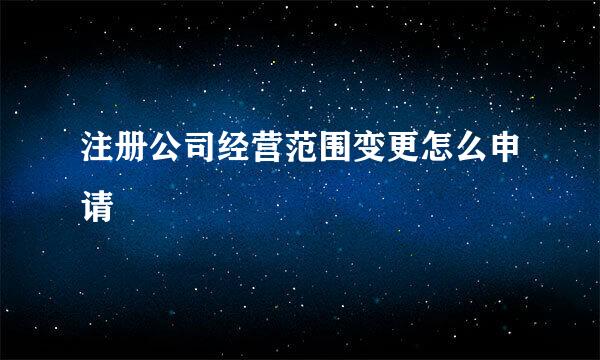 注册公司经营范围变更怎么申请