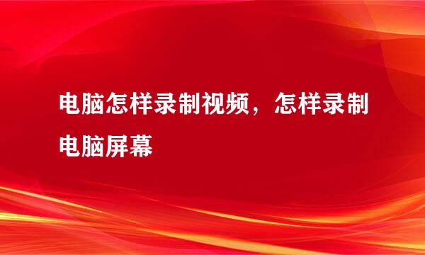 电脑怎样录制视频，怎样录制电脑屏幕