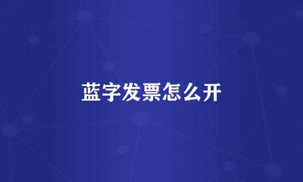 蓝字发票怎么开