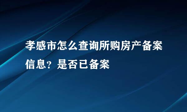 孝感市怎么查询所购房产备案信息？是否已备案