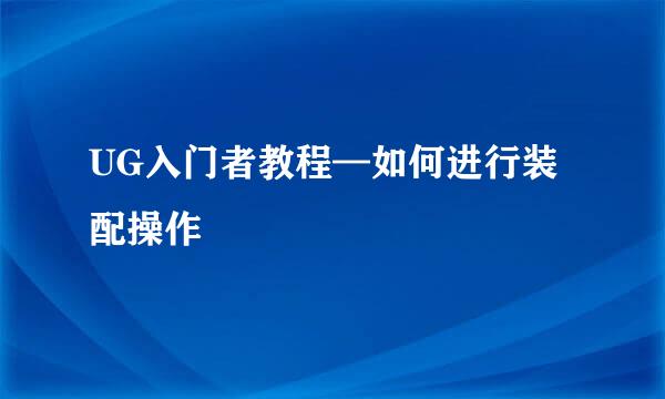 UG入门者教程—如何进行装配操作